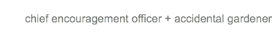 
chief encouragement officer + accidental gardener