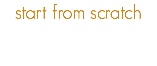 start from scratch